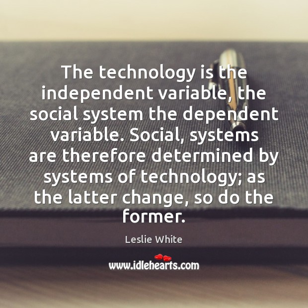 The technology is the independent variable, the social system the dependent variable. Technology Quotes Image