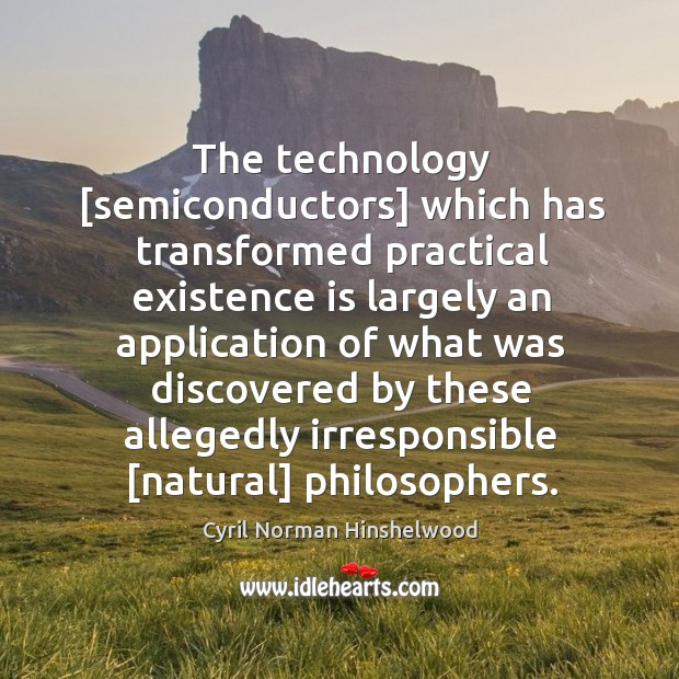 The technology [semiconductors] which has transformed practical existence is largely an application Cyril Norman Hinshelwood Picture Quote