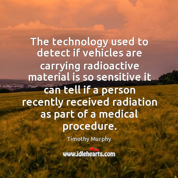 The technology used to detect if vehicles are carrying radioactive material is so sensitive Timothy Murphy Picture Quote