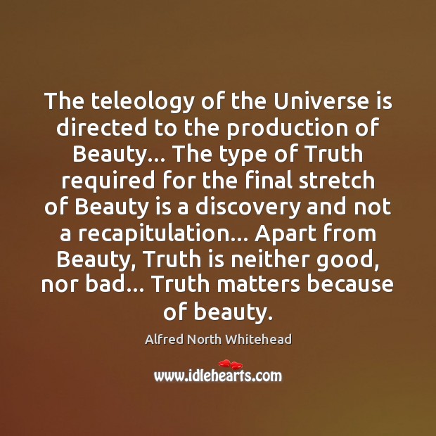 The teleology of the Universe is directed to the production of Beauty… Alfred North Whitehead Picture Quote