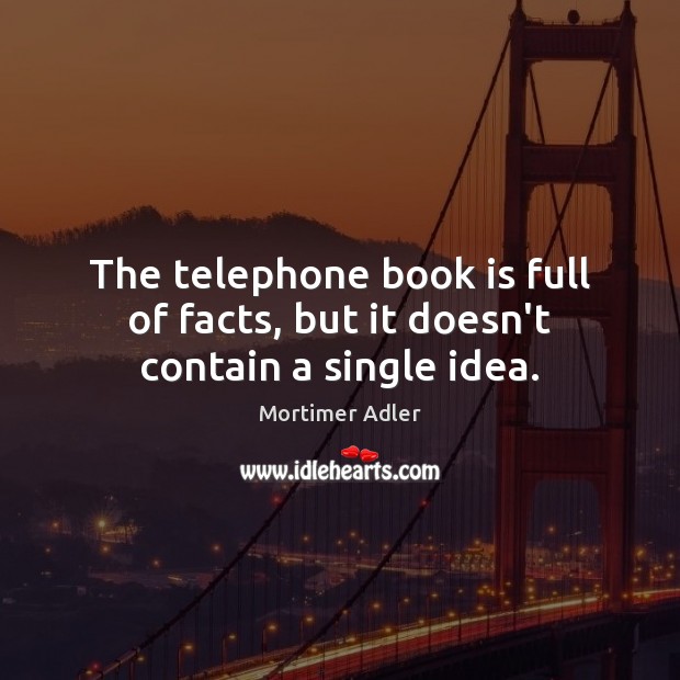 The telephone book is full of facts, but it doesn’t contain a single idea. Mortimer Adler Picture Quote