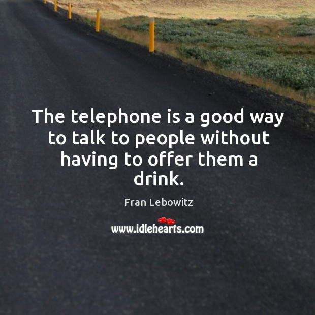 The telephone is a good way to talk to people without having to offer them a drink. Fran Lebowitz Picture Quote