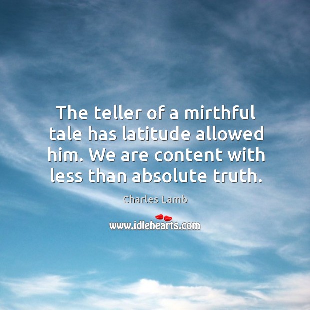 The teller of a mirthful tale has latitude allowed him. We are content with less than absolute truth. Charles Lamb Picture Quote
