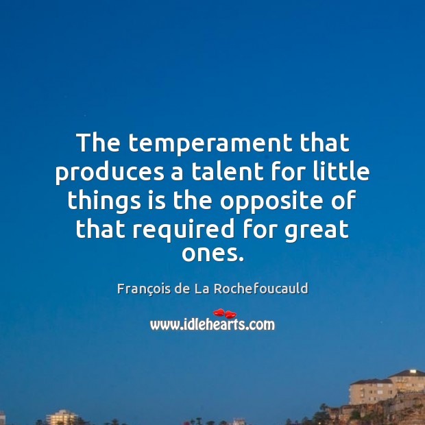 The temperament that produces a talent for little things is the opposite François de La Rochefoucauld Picture Quote