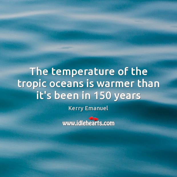 The temperature of the tropic oceans is warmer than it’s been in 150 years Kerry Emanuel Picture Quote