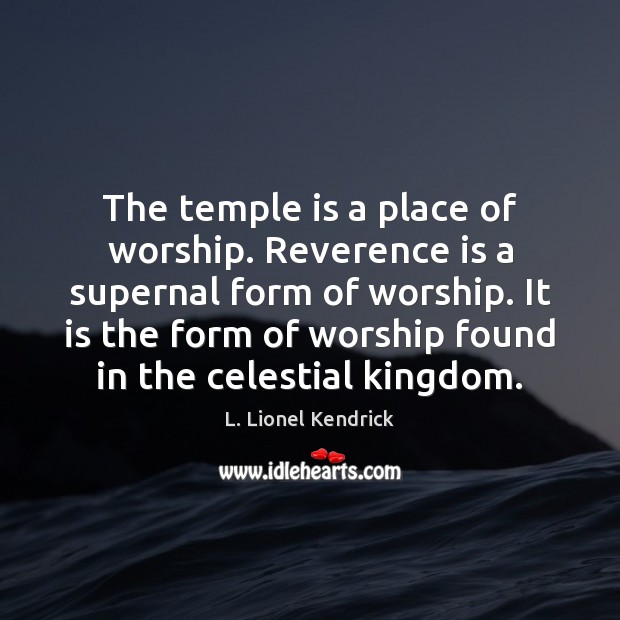 The temple is a place of worship. Reverence is a supernal form L. Lionel Kendrick Picture Quote