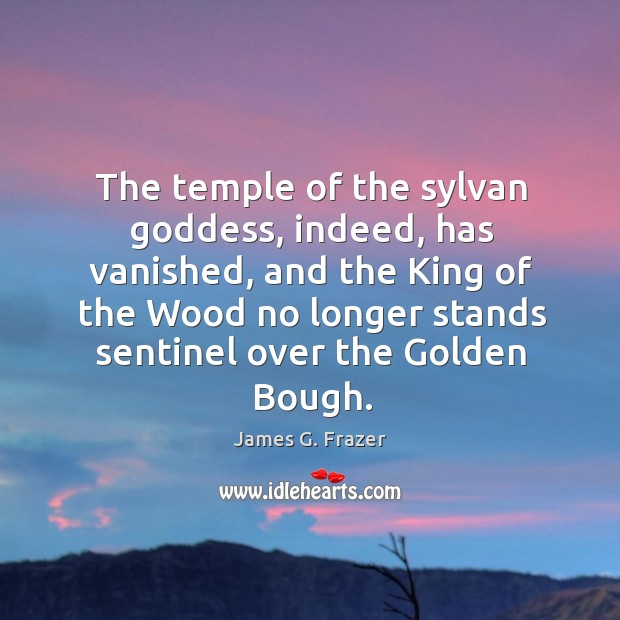 The temple of the sylvan Goddess, indeed, has vanished, and the King James G. Frazer Picture Quote