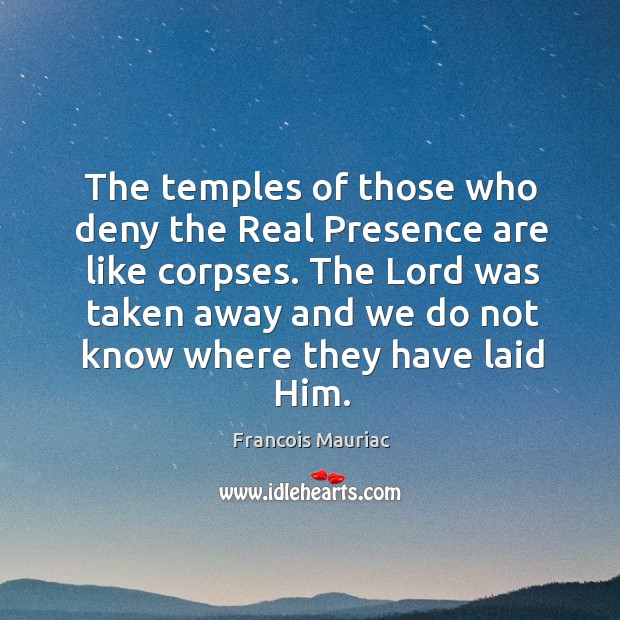 The temples of those who deny the Real Presence are like corpses. Francois Mauriac Picture Quote