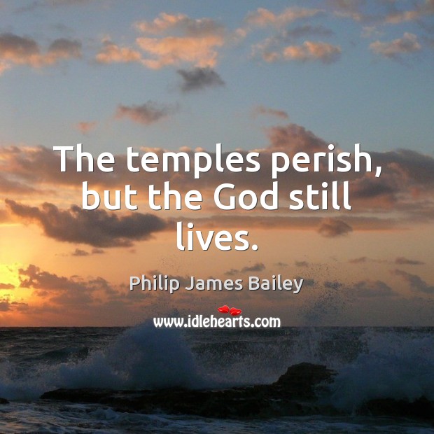 The temples perish, but the God still lives. Philip James Bailey Picture Quote