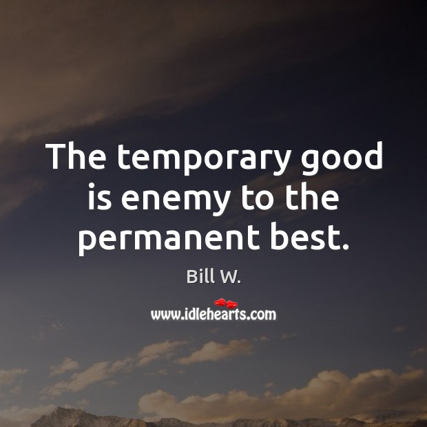 The temporary good is enemy to the permanent best. Bill W. Picture Quote