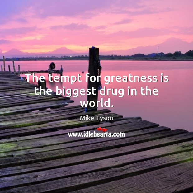 The tempt for greatness is the biggest drug in the world. Image