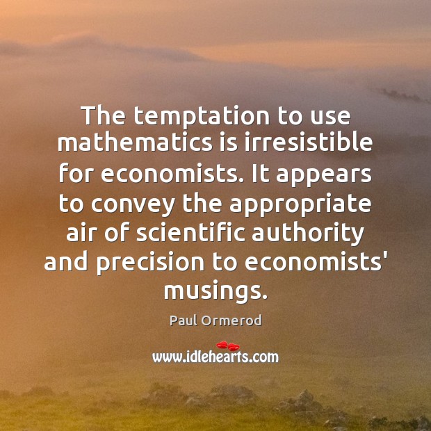 The temptation to use mathematics is irresistible for economists. It appears to Paul Ormerod Picture Quote