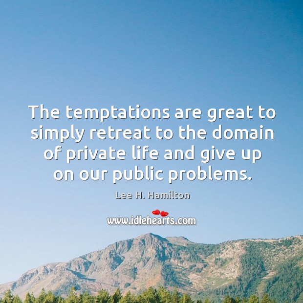 The temptations are great to simply retreat to the domain of private life and give up on our public problems. Lee H. Hamilton Picture Quote