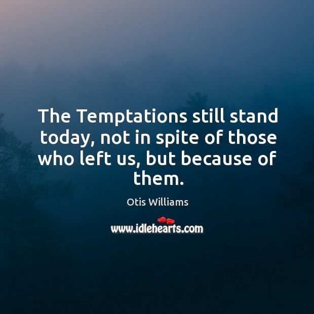 The temptations still stand today, not in spite of those who left us, but because of them. Otis Williams Picture Quote