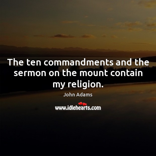 The ten commandments and the sermon on the mount contain my religion. John Adams Picture Quote