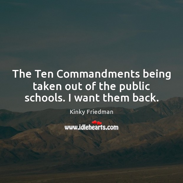 The Ten Commandments being taken out of the public schools. I want them back. Kinky Friedman Picture Quote