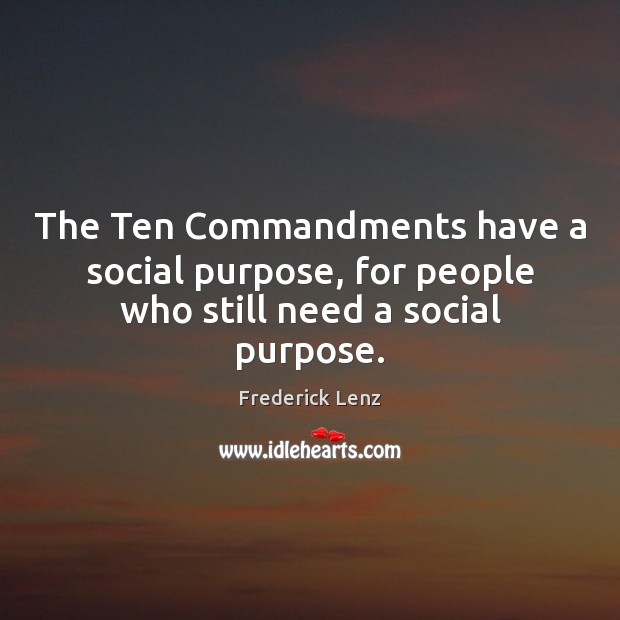 The Ten Commandments have a social purpose, for people who still need a social purpose. 