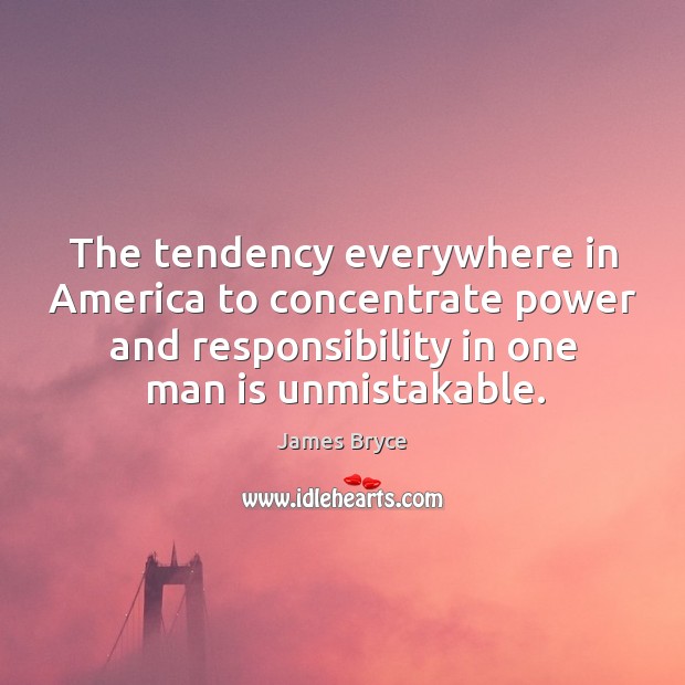 The tendency everywhere in America to concentrate power and responsibility in one James Bryce Picture Quote