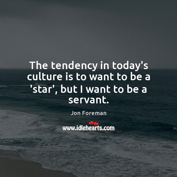 The tendency in today’s culture is to want to be a ‘star’, but I want to be a servant. Jon Foreman Picture Quote