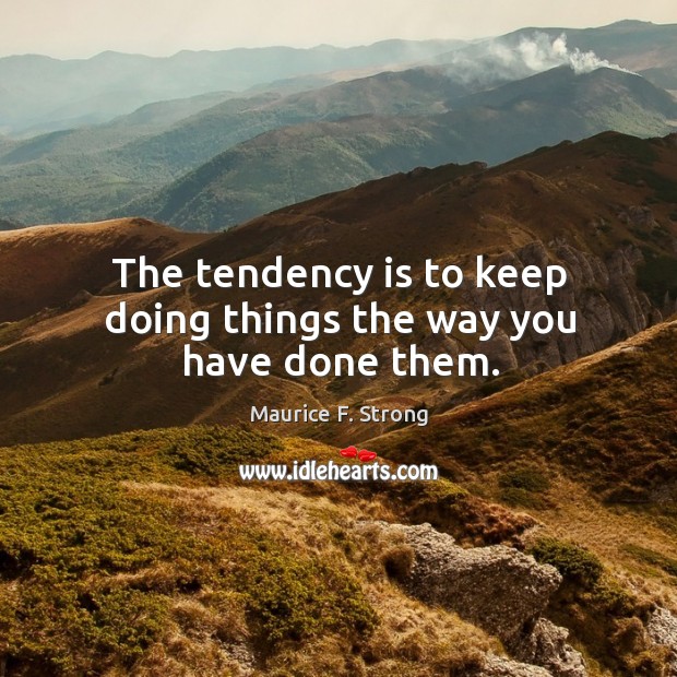 The tendency is to keep doing things the way you have done them. Maurice F. Strong Picture Quote