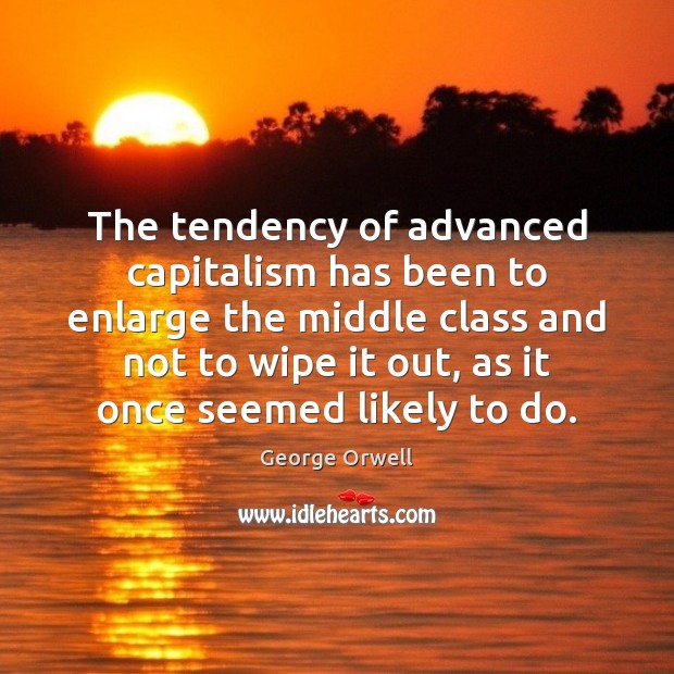 The tendency of advanced capitalism has been to enlarge the middle class George Orwell Picture Quote