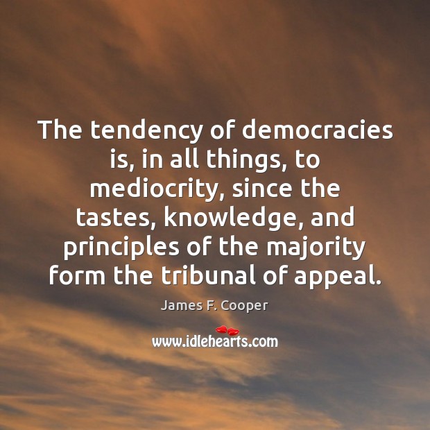 The tendency of democracies is, in all things, to mediocrity, since the Image