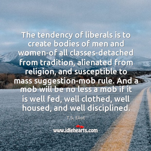 The tendency of liberals is to create bodies of men and women-of T.S. Eliot Picture Quote