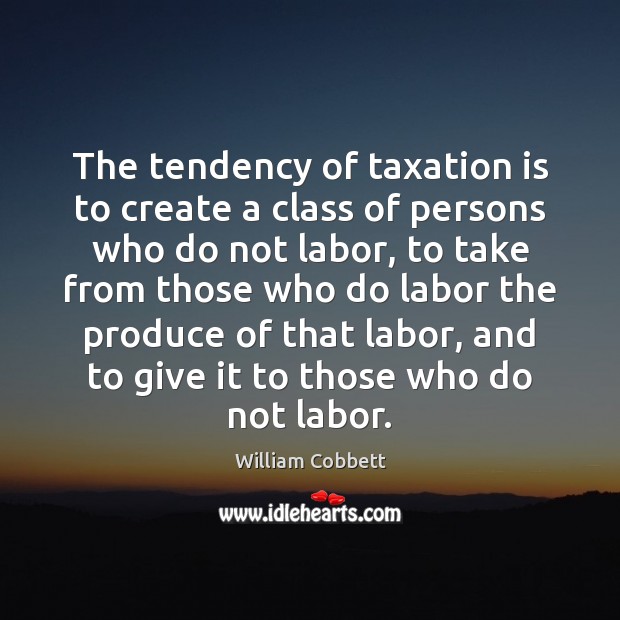 The tendency of taxation is to create a class of persons who William Cobbett Picture Quote