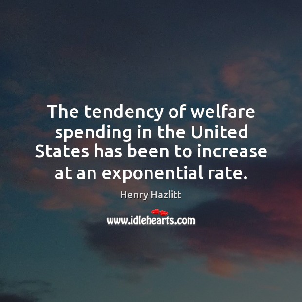 The tendency of welfare spending in the United States has been to Henry Hazlitt Picture Quote