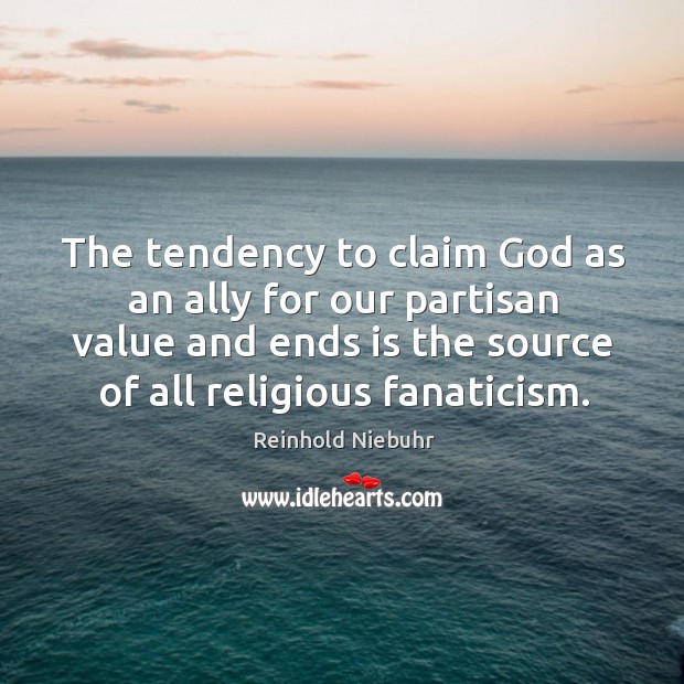 The tendency to claim God as an ally for our partisan value and ends is the source of all religious fanaticism. Reinhold Niebuhr Picture Quote