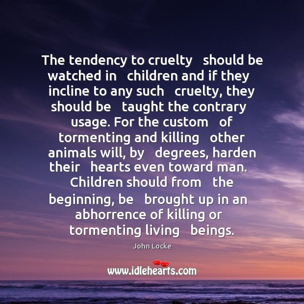 The tendency to cruelty   should be watched in   children and if they John Locke Picture Quote