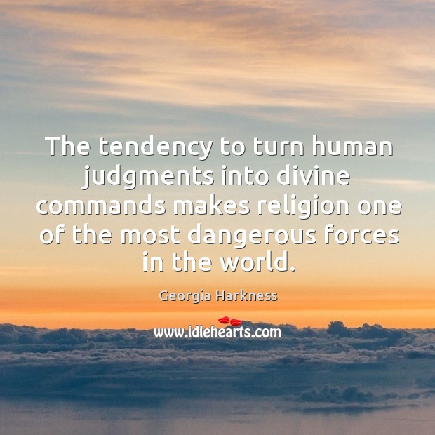 The tendency to turn human judgments into divine commands makes religion one of the most dangerous forces in the world. Georgia Harkness Picture Quote