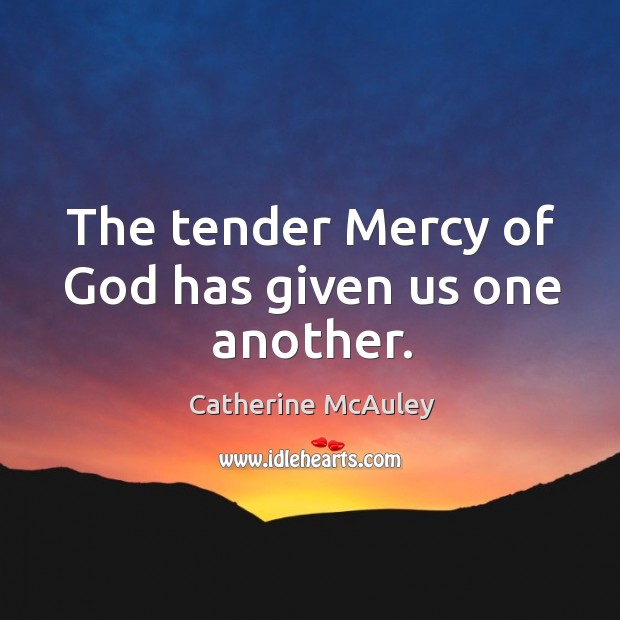 The tender Mercy of God has given us one another. Catherine McAuley Picture Quote