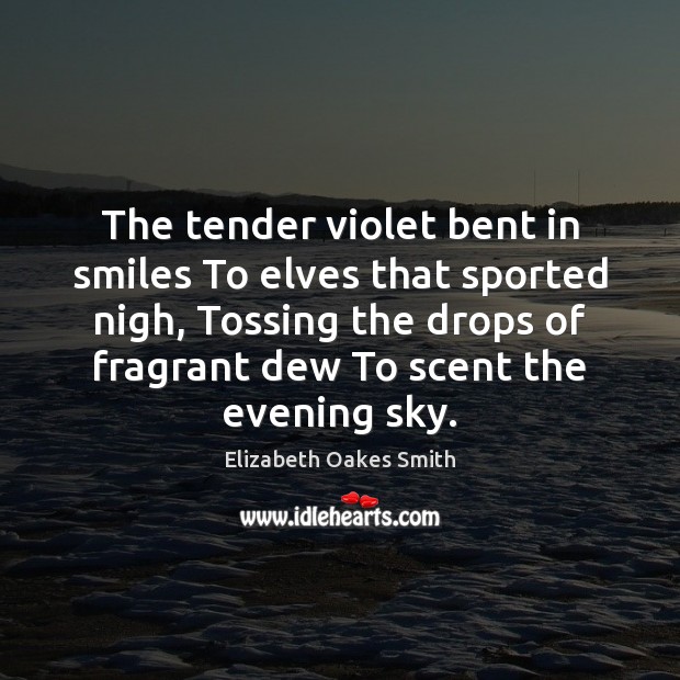 The tender violet bent in smiles To elves that sported nigh, Tossing Elizabeth Oakes Smith Picture Quote