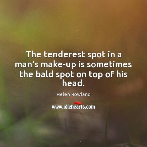 The tenderest spot in a man’s make-up is sometimes the bald spot on top of his head. Helen Rowland Picture Quote