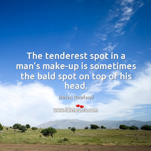 The tenderest spot in a man’s make-up is sometimes the bald spot on top of his head. Helen Rowland Picture Quote