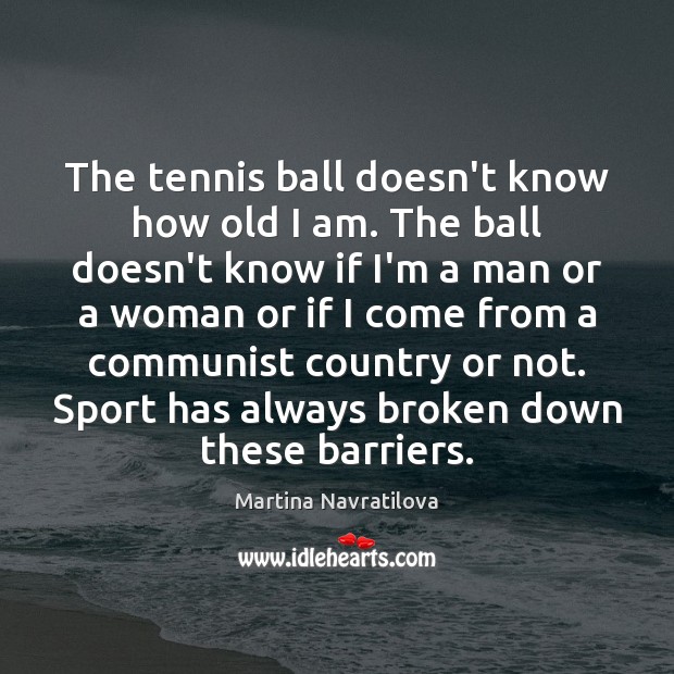 The tennis ball doesn’t know how old I am. The ball doesn’t Martina Navratilova Picture Quote
