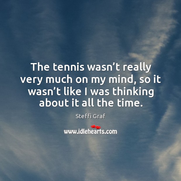 The tennis wasn’t really very much on my mind, so it wasn’t like I was thinking about it all the time. Steffi Graf Picture Quote