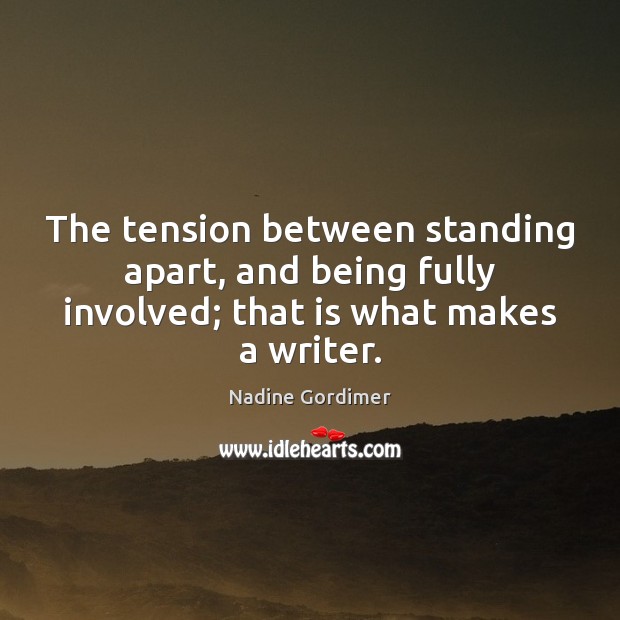 The tension between standing apart, and being fully involved; that is what makes a writer. Nadine Gordimer Picture Quote