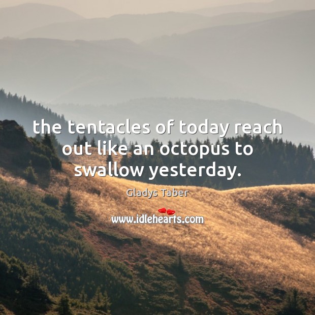 The tentacles of today reach out like an octopus to swallow yesterday. Gladys Taber Picture Quote