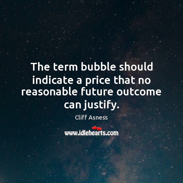 The term bubble should indicate a price that no reasonable future outcome can justify. Cliff Asness Picture Quote