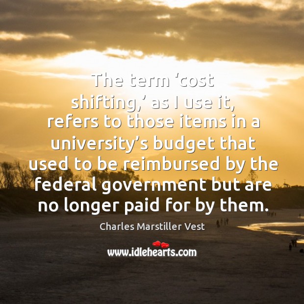 The term ‘cost shifting,’ as I use it, refers to those items in a university’s budget Charles Marstiller Vest Picture Quote