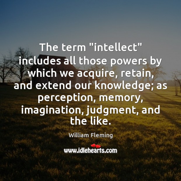 The term “intellect” includes all those powers by which we acquire, retain, William Fleming Picture Quote