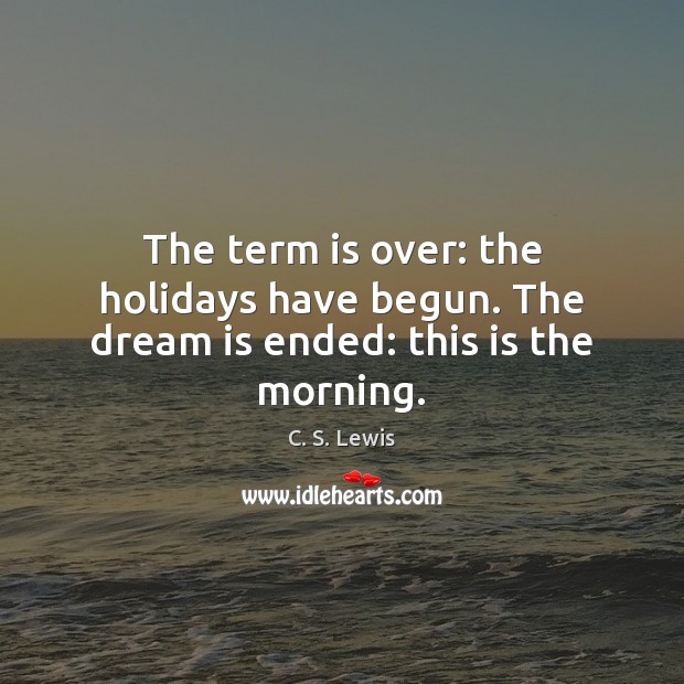 The term is over: the holidays have begun. The dream is ended: this is the morning. C. S. Lewis Picture Quote