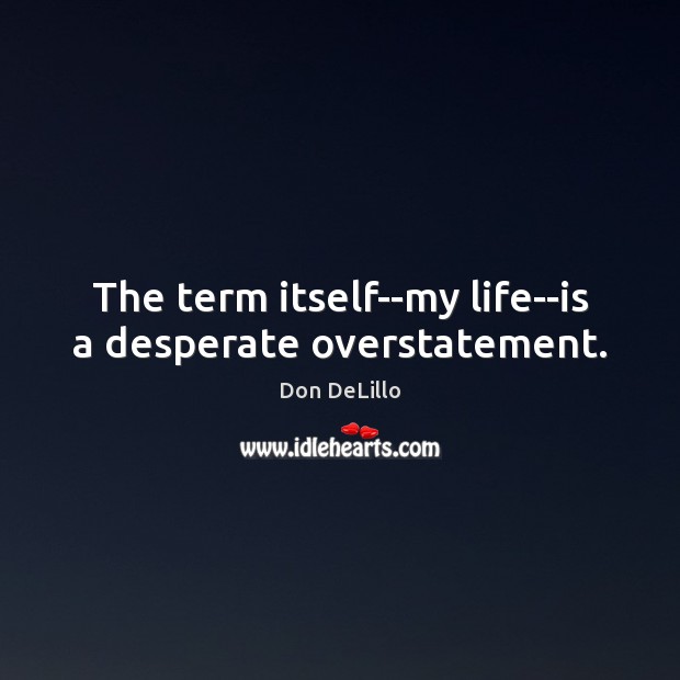 The term itself–my life–is a desperate overstatement. Don DeLillo Picture Quote