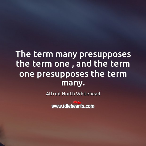 The term many presupposes the term one , and the term one presupposes the term many. Image