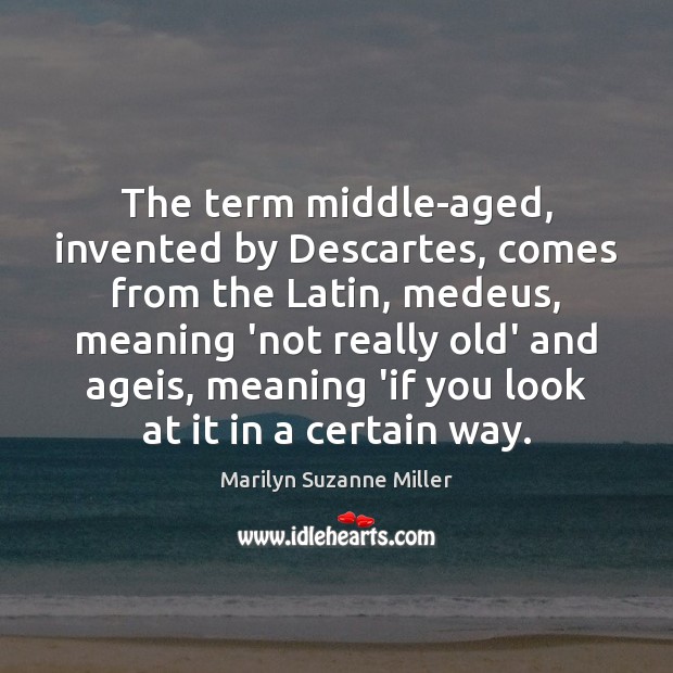 The term middle-aged, invented by Descartes, comes from the Latin, medeus, meaning Marilyn Suzanne Miller Picture Quote