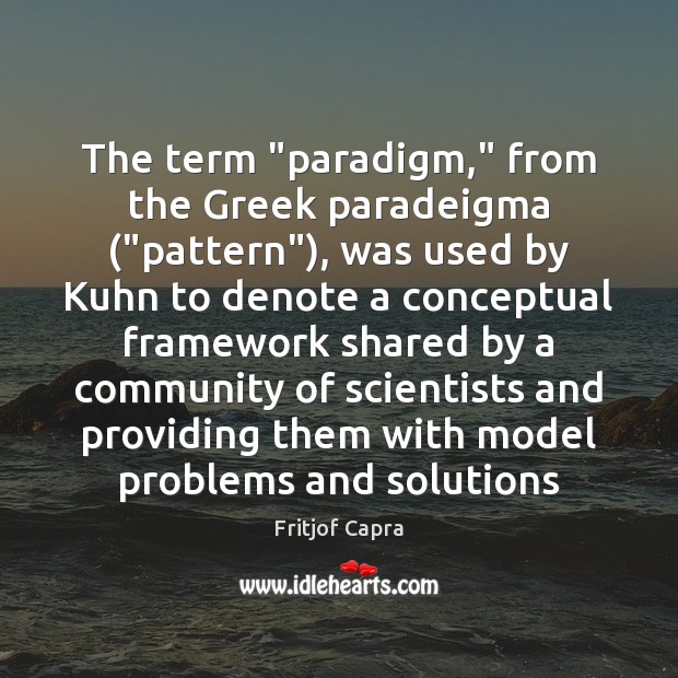 The term “paradigm,” from the Greek paradeigma (“pattern”), was used by Kuhn Fritjof Capra Picture Quote
