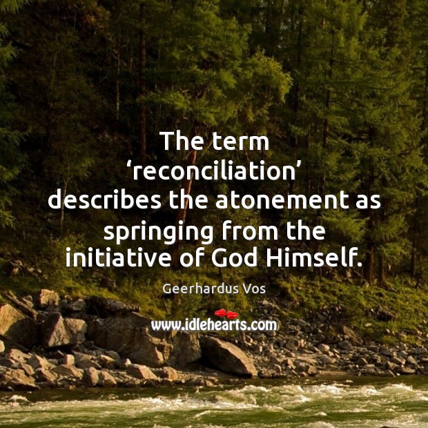 The term ‘reconciliation’ describes the atonement as springing from the initiative of Geerhardus Vos Picture Quote