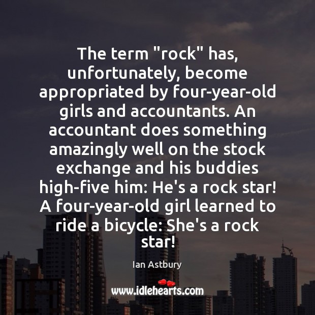 The term “rock” has, unfortunately, become appropriated by four-year-old girls and accountants. Ian Astbury Picture Quote